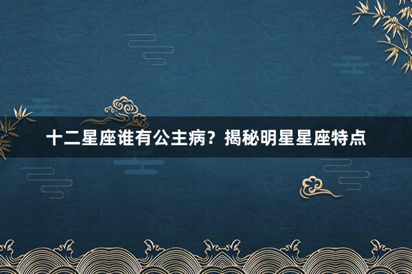 十二星座谁有公主病？揭秘明星星座特点