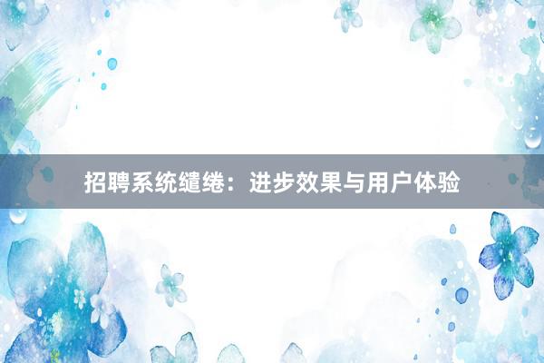 招聘系统缱绻：进步效果与用户体验