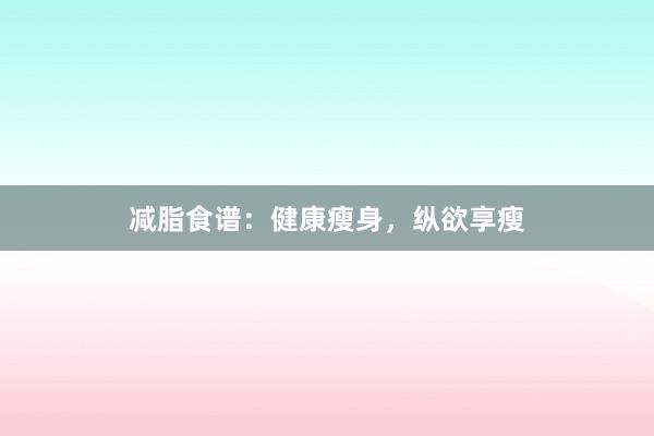 减脂食谱：健康瘦身，纵欲享瘦