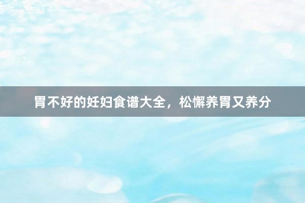 胃不好的妊妇食谱大全，松懈养胃又养分