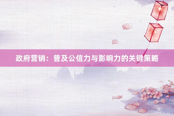 政府营销：普及公信力与影响力的关键策略